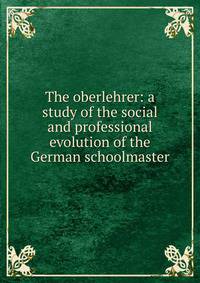 The oberlehrer: a study of the social and professional evolution of the German schoolmaster