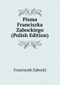 Pisma Franciszka Zabockiego (Polish Edition)