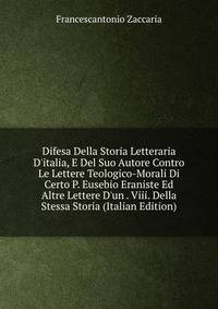 Difesa Della Storia Letteraria D'italia, E Del Suo Autore Contro Le Lettere Teologico-Morali Di Certo P. Eusebio Eraniste Ed Altre Lettere D'un . Viii. Della Stessa Storia (Italian Edition)