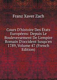 Cours D'histoire Des ?tats Europ?ens: Depuis Le Bouleversement De L'empire Romain D'occident Jusqu'en 1789, Volume 47 (French Edition)