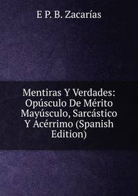 Mentiras Y Verdades: Opusculo De Merito Mayusculo, Sarcastico Y Acerrimo (Spanish Edition)