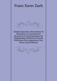 Tabulae Speciales Aberrationis Et Nutationis in Ascensionem Rectam Et in Declinationem Ad Supputandas Stellarum Fixarum Positiones Sive Apparentes Sive Veras (Latin Edition)