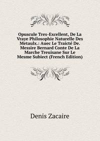 Opuscule Tres-Excellent, De La Vraye Philosophie Naturelle Des Metaulx.: Auec Le Traicte De. Messire Bernard Conte De La Marche Treuisane Sur Le Mesme Subiect (French Edition)