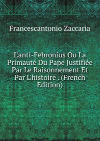 L'anti-Febronius Ou La Primaut? Du Pape Justifi?e Par Le Raisonnement Et Par L'histoire . (French Edition)