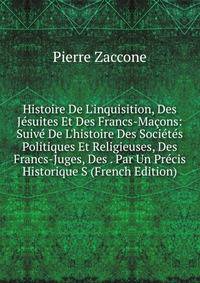 Histoire De L'inquisition, Des J?suites Et Des Francs-Ma?ons: Suiv? De L'histoire Des Soci?t?s Politiques Et Religieuses, Des Francs-Juges, Des . Par Un Pr?cis Historique S (French Edition)