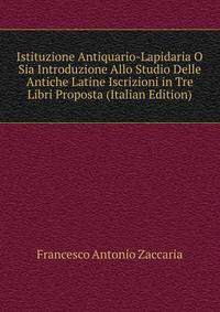 Istituzione Antiquario-Lapidaria O Sia Introduzione Allo Studio Delle Antiche Latine Iscrizioni in Tre Libri Proposta (Italian Edition)