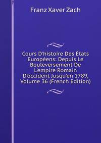 Cours D'histoire Des ?tats Europ?ens: Depuis Le Bouleversement De L'empire Romain D'occident Jusqu'en 1789, Volume 36 (French Edition)