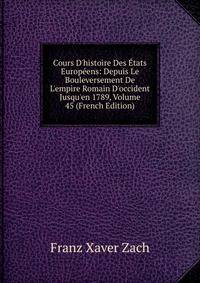 Cours D'histoire Des ?tats Europ?ens: Depuis Le Bouleversement De L'empire Romain D'occident Jusqu'en 1789, Volume 45 (French Edition)