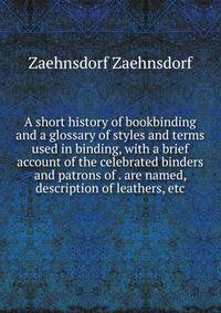 A short history of bookbinding and a glossary of styles and terms used in binding, with a brief account of the celebrated binders and patrons of . are named, description of leathers, etc