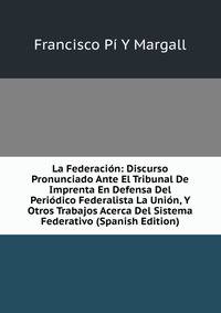 La Federacion: Discurso Pronunciado Ante El Tribunal De Imprenta En Defensa Del Periodico Federalista La Union, Y Otros Trabajos Acerca Del Sistema Federativo (Spanish Edition)