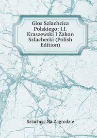 Glos Szlachcica Polskiego: J.I. Kraszewski I Zakon Szlachecki (Polish Edition)