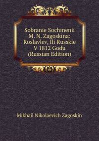 Sobranie Sochinenii M. N. Zagoskina: Roslavlev, Ili Russkie V 1812 Godu (Russian Edition)