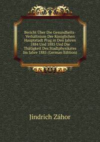 Bericht Uber Die Gesundheits-Verhaltnisse Der Koniglichen Hauptstadt Prag in Den Jahren 1884 Und 1885 Und Die Thatigkeit Des Stadtphysikates Im Jahre 1885 (German Edition)