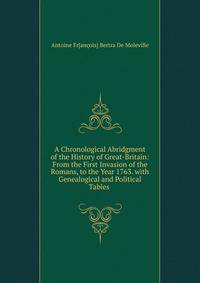 A Chronological Abridgment of the History of Great-Britain: From the First Invasion of the Romans, to the Year 1763. with Genealogical and Political Tables .
