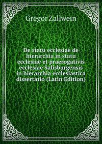 De statu ecclesiae de hierarchia in statu ecclesiae et praerogativis ecclesiae Salisburgensis in hierarchia ecclesiastica dissertatio (Latin Edition)