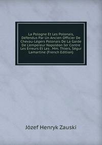 La Pologne Et Les Polonais, D?fendus Par Un Ancien Officier De Chevau-L?gers Polonais De La Garde De L'empereur Napol?on Ier Contre Les Erreurs Et Les . Mm. Thiers, S?gur Lamartine (French Edition)