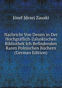 Nachricht Von Denen in Der Hochgraflich-Zaluskischen Bibliothek Ich Befindenden Raren Polnischen Buchern (German Edition)
