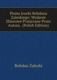 Pisma Jozefa Bohdana Zaleskiego: Wydanie Zbiorowe Przejrzane Przez Autora . (Polish Edition)