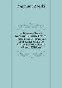 Le Dilemme Russo-Polonais: L'Alliance Franco-Russe Et La Pologne. Les Deux Conceptions De L'Ordre Et De La Libert? (French Edition)