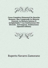 Curso Completo Elemental De Derecho Romano: Que Comprende La Historia Externa, La Historia Interna O Antiguedades Y Las Instituciones Del Derecho . Extrangeras. Instituciones (Spanish Edition)