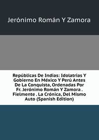 Republicas De Indias: Idolatrias Y Gobierno En Mexico Y Peru Antes De La Conquista, Ordenadas Por Fr. Jeronimo Roman Y Zamora . Fielmente . La Cronica, Del Mismo Auto (Spanish Edition)