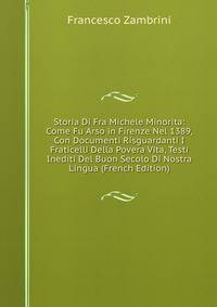 Storia Di Fra Michele Minorita: Come Fu Arso in Firenze Nel 1389, Con Documenti Risguardanti I Fraticelli Della Povera Vita, Testi Inediti Del Buon Secolo Di Nostra Lingua (French Edition)