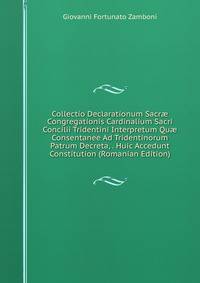Collectio Declarationum Sacr? Congregationis Cardinalium Sacri Concilii Tridentini Interpretum Qu? Consentanee Ad Tridentinorum Patrum Decreta, . Huic Accedunt Constitution (Romanian Edition)