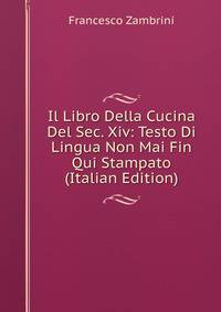 Il Libro Della Cucina Del Sec. Xiv: Testo Di Lingua Non Mai Fin Qui Stampato (Italian Edition)