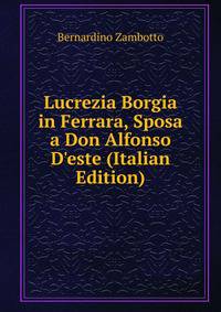 Lucrezia Borgia in Ferrara, Sposa a Don Alfonso D'este (Italian Edition)
