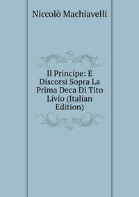 Il Principe: E Discorsi Sopra La Prima Deca Di Tito Livio (Italian Edition)
