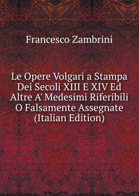 Le Opere Volgari a Stampa Dei Secoli XIII E XIV Ed Altre A' Medesimi Riferibili O Falsamente Assegnate (Italian Edition)