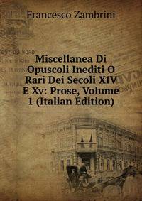 Miscellanea Di Opuscoli Inediti O Rari Dei Secoli XIV E Xv: Prose, Volume 1 (Italian Edition)