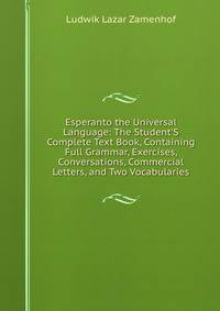 Esperanto the Universal Language: The Student'S Complete Text Book, Containing Full Grammar, Exercises, Conversations, Commercial Letters, and Two Vocabularies