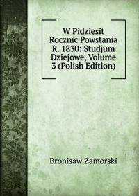 W Pidziesit Rocznic Powstania R. 1830: Studjum Dziejowe, Volume 3 (Polish Edition)