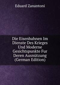Die Eisenbahnen Im Dienste Des Krieges Und Moderne Gesichtspunkte Fur Deren Ausnutzung (German Edition)