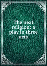 The next religion; a play in three acts
