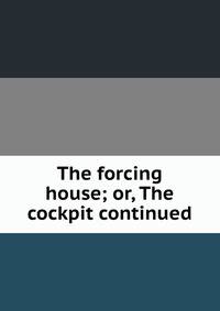 The forcing house; or, The cockpit continued