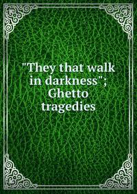 "They that walk in darkness"; Ghetto tragedies