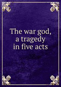 The war god, a tragedy in five acts