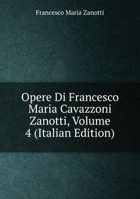 Opere Di Francesco Maria Cavazzoni Zanotti, Volume 4 (Italian Edition)