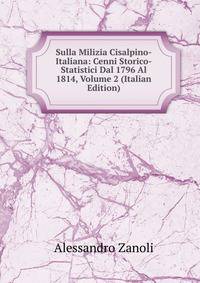 Sulla Milizia Cisalpino-Italiana: Cenni Storico-Statistici Dal 1796 Al 1814, Volume 2 (Italian Edition)