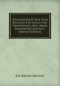 Illustrazione Di Due Urne Etrusche E Di Alcuni Vasi Hamiltoniani, Dell' Abate Giambatista Zannoni . (Italian Edition)