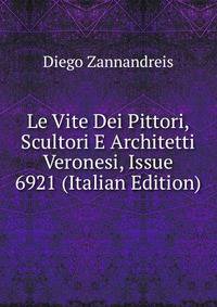 Le Vite Dei Pittori, Scultori E Architetti Veronesi, Issue 6921 (Italian Edition)