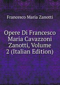Opere Di Francesco Maria Cavazzoni Zanotti, Volume 2 (Italian Edition)