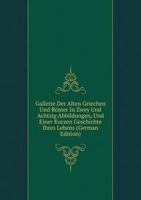 Gallerie Der Alten Griechen Und Romer In Zwey Und Achtzig Abbildungen, Und Einer Kurzen Geschichte Ihres Lebens (German Edition)