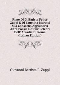 Rime Di G. Batista Felice Zappi E Di Faustina Maratti Sua Consorte, Aggiuntevi Altre Poesie De' Piu' Celebri Dell' Arcadia Di Roma (Italian Edition)