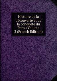 Histoire de la decouverte et de la conquete du Perou Volume 2 (French Edition)