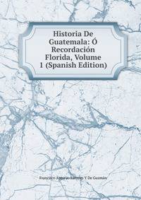 Historia De Guatemala: O Recordacion Florida, Volume 1 (Spanish Edition)