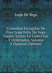 Comedias Escogidas De Frey Lope Felix De Vega Carpio Juntas En Coleccion Y Ordenadas, Volume 3 (Spanish Edition)