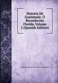 Historia De Guatemala: O Recordacion Florida, Volume 2 (Spanish Edition)